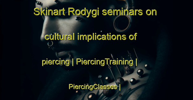 Skinart Rodygi seminars on cultural implications of piercing | PiercingTraining | PiercingClasses | SkinartTraining-Russian Federation